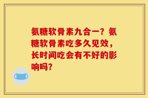 氨糖软骨素九合一?氨糖软骨素吃多久见效,长时间吃会有不好的影响吗? 氨糖软骨素九合一?氨糖软骨素吃多久见效,长时间吃会有不好的影响吗?