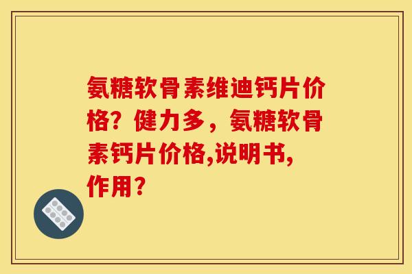 氨糖软骨素维迪钙片价格？健力多，氨糖软骨素钙片价格,说明书,作用？