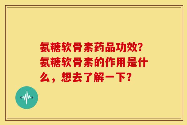 氨糖软骨素药品功效?氨糖软骨素的作用是什么,想去了解一下? 氨糖软骨素药品功效?氨糖软骨素的作用是什么,想去了解一下?