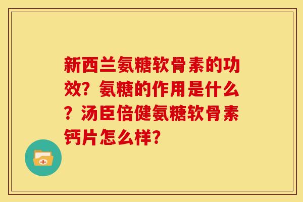 新西兰氨糖软骨素的功效？氨糖的作用是什么？汤臣倍健氨糖软骨素钙片怎么样？