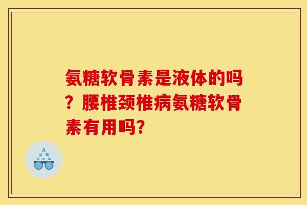氨糖软骨素是液体的吗?腰椎颈椎氨糖软骨素有用吗? 氨糖软骨素是液体的吗?腰椎颈椎氨糖软骨素有用吗?