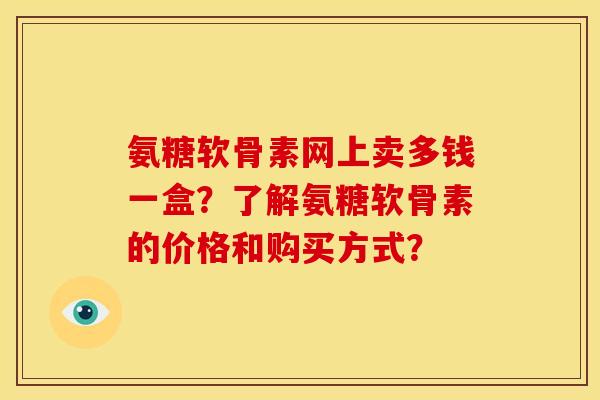 氨糖软骨素网上卖多钱一盒?了解氨糖软骨素的价格和购买方式? 氨糖软骨素网上卖多钱一盒?了解氨糖软骨素的价格和购买方式?