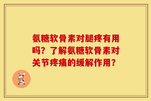 氨糖软骨素对腿疼有用吗?了解氨糖软骨素对关节的缓解作用? 氨糖软骨素对腿疼有用吗?了解氨糖软骨素对关节的缓解作用?