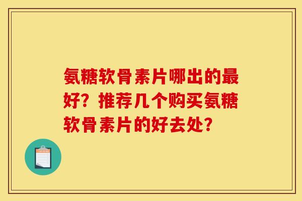 氨糖软骨素片哪出的好?推荐几个购买氨糖软骨素片的好去处? 氨糖软骨素片哪出的好?推荐几个购买氨糖软骨素片的好去处?