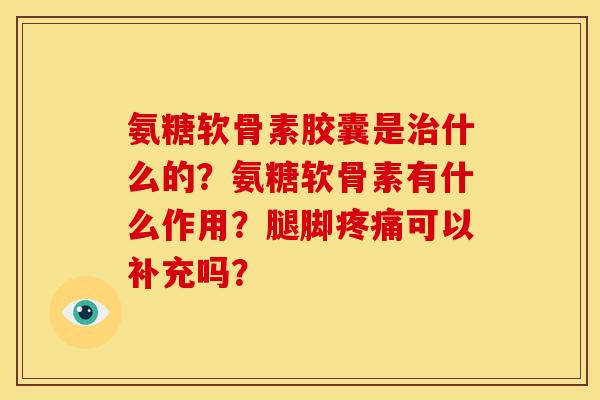 氨糖软骨素胶囊是治什么的？氨糖软骨素有什么作用？腿脚疼痛可以补充吗？