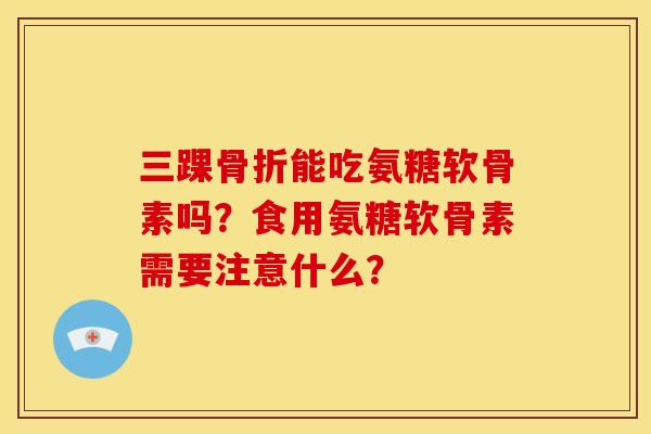 三踝能吃氨糖软骨素吗？食用氨糖软骨素需要注意什么？