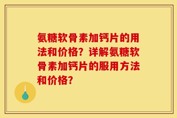 氨糖软骨素加钙片的用法和价格？详解氨糖软骨素加钙片的服用方法和价格？