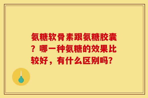 氨糖软骨素跟氨糖胶囊?哪一种氨糖的效果比较好,有什么区别吗? 氨糖软骨素跟氨糖胶囊?哪一种氨糖的效果比较好,有什么区别吗?