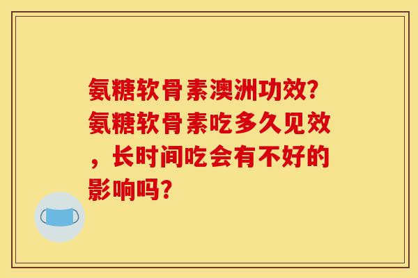 氨糖软骨素澳洲功效?氨糖软骨素吃多久见效,长时间吃会有不好的影响吗? 氨糖软骨素澳洲功效?氨糖软骨素吃多久见效,长时间吃会有不好的影响吗?