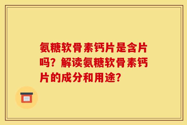 氨糖软骨素钙片是含片吗？解读氨糖软骨素钙片的成分和用途？