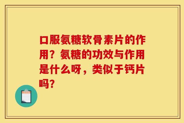 口服氨糖软骨素片的作用？氨糖的功效与作用是什么呀，类似于钙片吗？