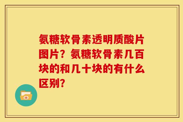 氨糖软骨素透明质酸片图片？氨糖软骨素几百块的和几十块的有什么区别？