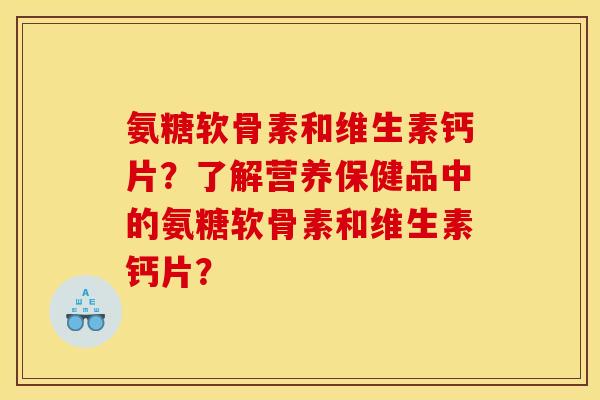 氨糖软骨素和维生素钙片？了解营养保健品中的氨糖软骨素和维生素钙片？