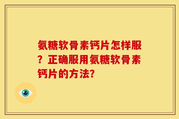 氨糖软骨素钙片怎样服？正确服用氨糖软骨素钙片的方法？
