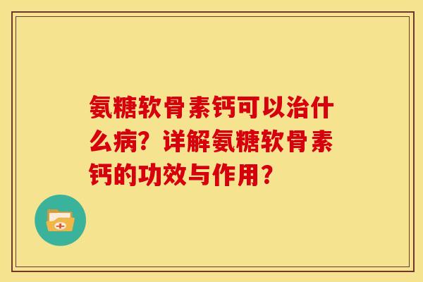 氨糖软骨素钙可以什么？详解氨糖软骨素钙的功效与作用？