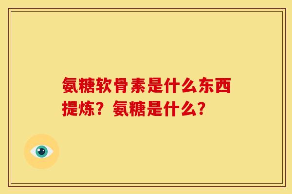 氨糖软骨素是什么东西提炼？氨糖是什么？