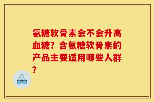 氨糖软骨素会不会升高血糖？含氨糖软骨素的产品主要适用哪些人群？