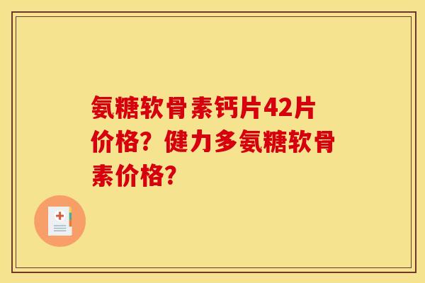 氨糖软骨素钙片42片价格？健力多氨糖软骨素价格？