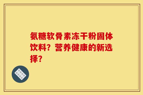 氨糖软骨素冻干粉固体饮料？营养健康的新选择？