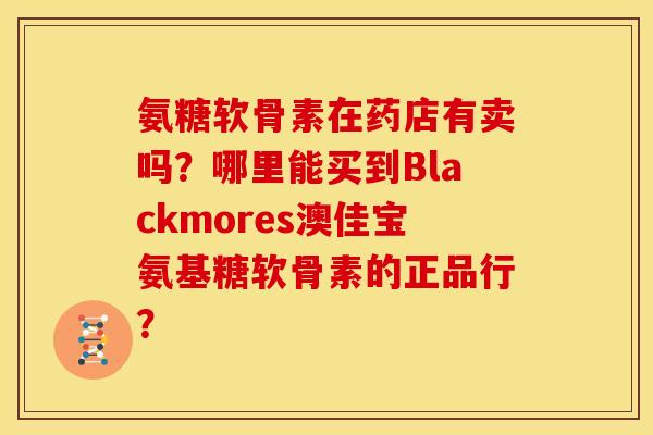 氨糖软骨素在药店有卖吗？哪里能买到Blackmores澳佳宝氨基糖软骨素的正品行？