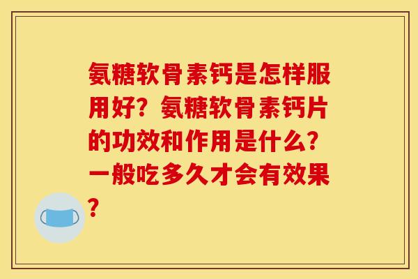 氨糖软骨素钙是怎样服用好?氨糖软骨素钙片的功效和作用是什么?一般吃多久才会有效果? 氨糖软骨素钙是怎样服用好?氨糖软骨素钙片的功效和作用是什么?一般吃多久才会有效果?