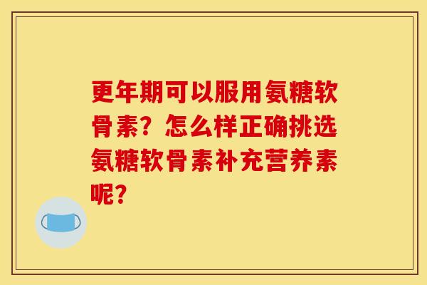 可以服用氨糖软骨素?怎么样正确挑选氨糖软骨素补充营养素呢? 可以服用氨糖软骨素?怎么样正确挑选氨糖软骨素补充营养素呢?