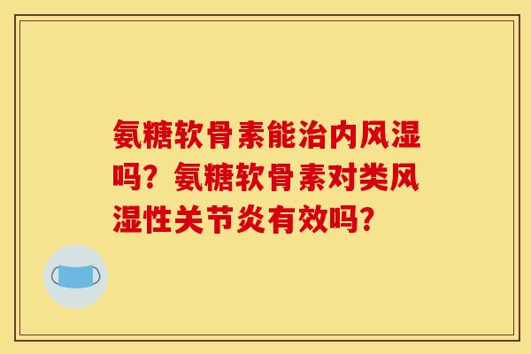 氨糖软骨素能治内风湿吗？氨糖软骨素对类风湿性关节炎有效吗？