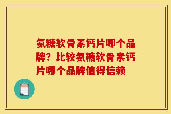 氨糖软骨素钙片哪个品牌？比较氨糖软骨素钙片哪个品牌值得信赖