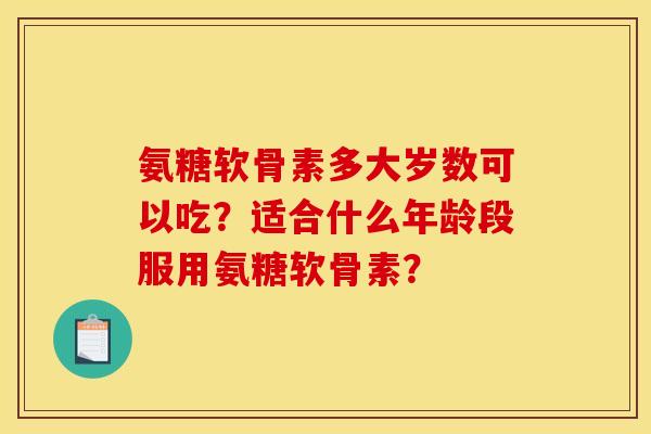氨糖软骨素多大岁数可以吃？适合什么年龄段服用氨糖软骨素？