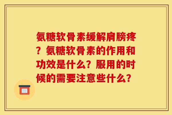 氨糖软骨素缓解肩膀疼?氨糖软骨素的作用和功效是什么?服用的时候的需要注意些什么? 氨糖软骨素缓解肩膀疼?氨糖软骨素的作用和功效是什么?服用的时候的需要注意些什么?