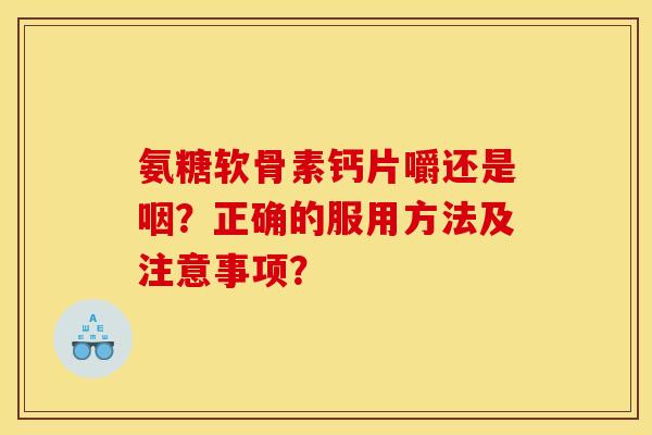 氨糖软骨素钙片嚼还是咽？正确的服用方法及注意事项？