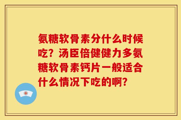 氨糖软骨素分什么时候吃？汤臣倍健健力多氨糖软骨素钙片一般适合什么情况下吃的啊？