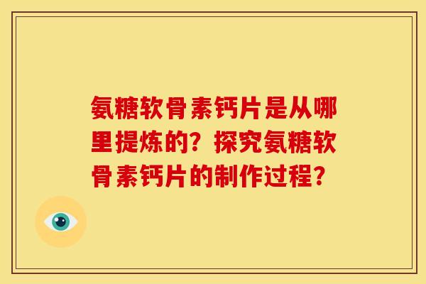 氨糖软骨素钙片是从哪里提炼的？探究氨糖软骨素钙片的制作过程？