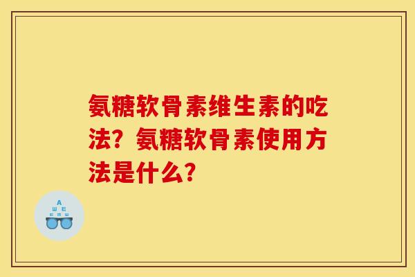 氨糖软骨素维生素的吃法？氨糖软骨素使用方法是什么？