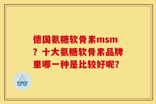 德国氨糖软骨素msm?十大氨糖软骨素品牌里哪一种是比较好呢? 德国氨糖软骨素msm?十大氨糖软骨素品牌里哪一种是比较好呢?