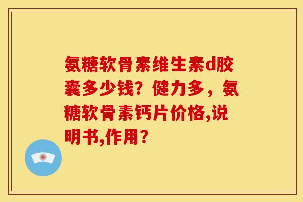 氨糖软骨素维生素d胶囊多少钱？健力多，氨糖软骨素钙片价格,说明书,作用？