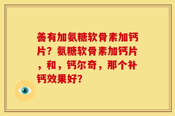 善有加氨糖软骨素加钙片?氨糖软骨素加钙片,和,钙尔奇,那个补钙效果好? 善有加氨糖软骨素加钙片?氨糖软骨素加钙片,和,钙尔奇,那个补钙效果好?
