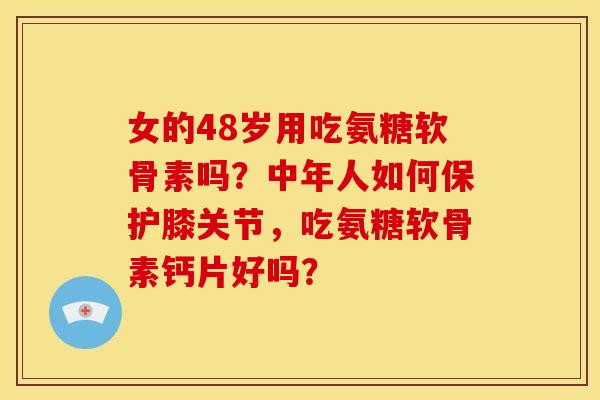 女的48岁用吃氨糖软骨素吗？中年人如何保护膝关节，吃氨糖软骨素钙片好吗？