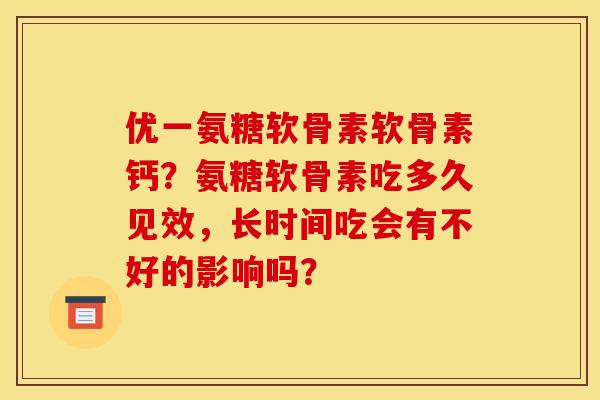 优一氨糖软骨素软骨素钙?氨糖软骨素吃多久见效,长时间吃会有不好的影响吗? 优一氨糖软骨素软骨素钙?氨糖软骨素吃多久见效,长时间吃会有不好的影响吗?