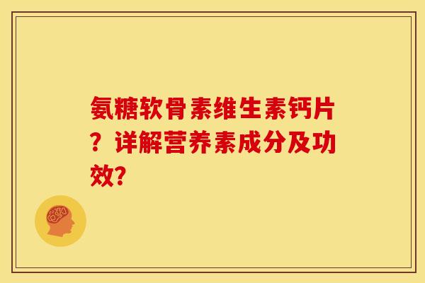 氨糖软骨素维生素钙片?详解营养素成分及功效? 氨糖软骨素维生素钙片?详解营养素成分及功效?
