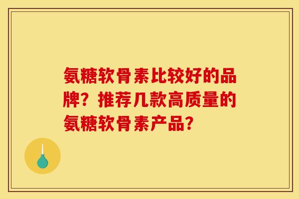 氨糖软骨素比较好的品牌？推荐几款高质量的氨糖软骨素产品？