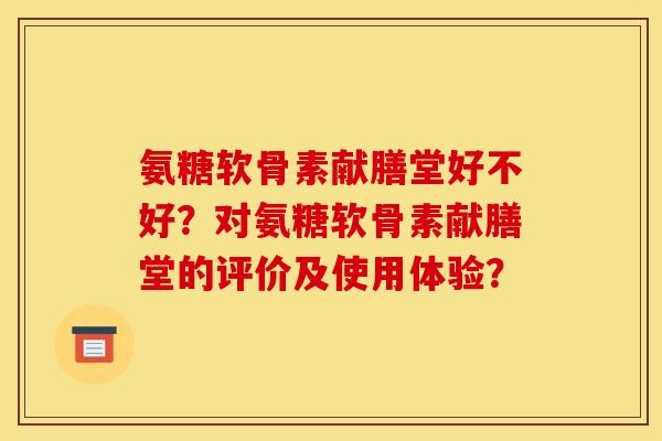 氨糖软骨素献膳堂好不好？对氨糖软骨素献膳堂的评价及使用体验？