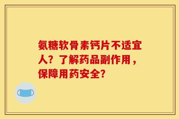 氨糖软骨素钙片不适宜人？了解药品副作用，保障用药安全？