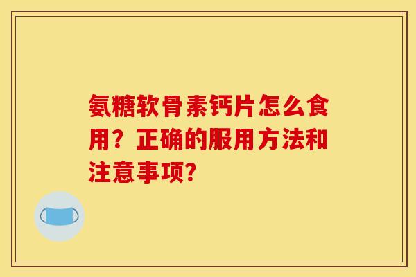 氨糖软骨素钙片怎么食用?正确的服用方法和注意事项? 氨糖软骨素钙片怎么食用?正确的服用方法和注意事项?