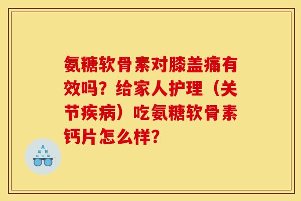 氨糖软骨素对膝盖痛有效吗？给家人护理（关节疾病）吃氨糖软骨素钙片怎么样？