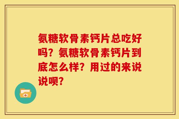 氨糖软骨素钙片总吃好吗?氨糖软骨素钙片到底怎么样?用过的来说说呗? 氨糖软骨素钙片总吃好吗?氨糖软骨素钙片到底怎么样?用过的来说说呗?