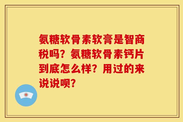 氨糖软骨素软膏是智商税吗?氨糖软骨素钙片到底怎么样?用过的来说说呗? 氨糖软骨素软膏是智商税吗?氨糖软骨素钙片到底怎么样?用过的来说说呗?