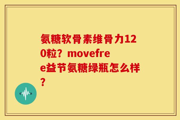 氨糖软骨素维骨力120粒？movefree益节氨糖绿瓶怎么样？