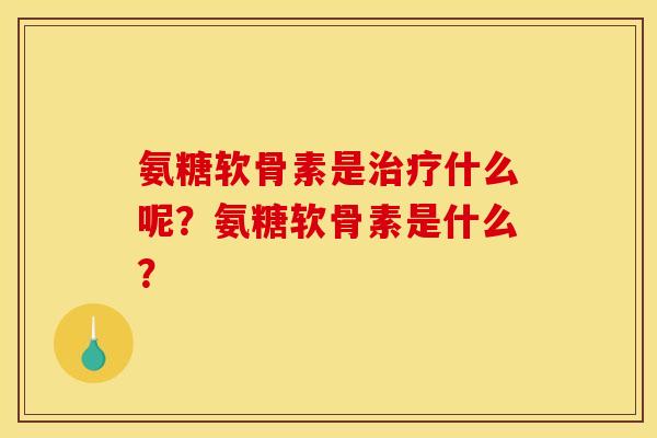 氨糖软骨素是什么呢?氨糖软骨素是什么? 氨糖软骨素是什么呢?氨糖软骨素是什么?