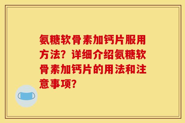 氨糖软骨素加钙片服用方法？详细介绍氨糖软骨素加钙片的用法和注意事项？